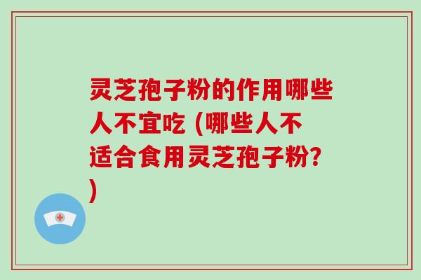 灵芝孢子粉的作用哪些人不宜吃 (哪些人不适合食用灵芝孢子粉？)
