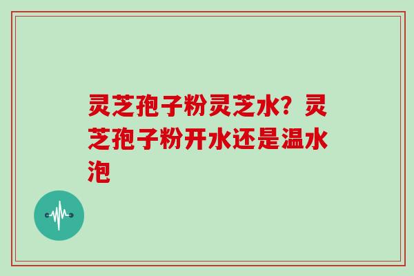 灵芝孢子粉灵芝水?灵芝孢子粉开水还是温水泡