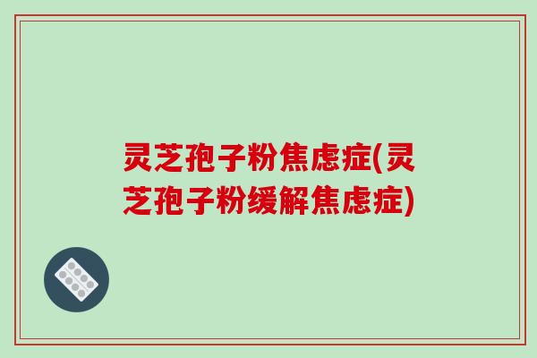 灵芝孢子粉焦虑症(灵芝孢子粉缓解焦虑症)