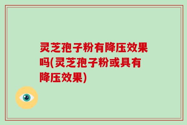 灵芝孢子粉有降压效果吗(灵芝孢子粉或具有降压效果)