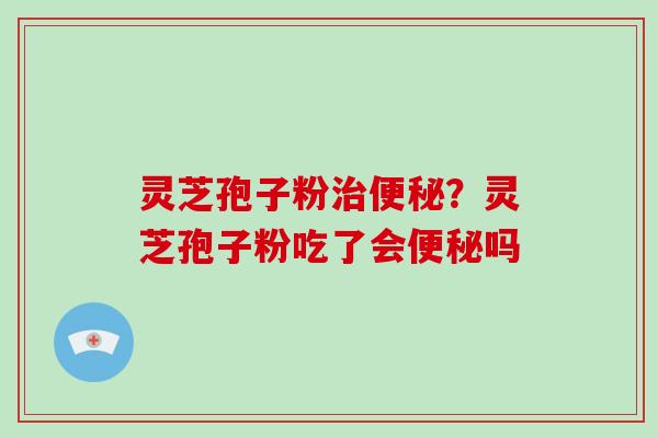 灵芝孢子粉治便秘？灵芝孢子粉吃了会便秘吗