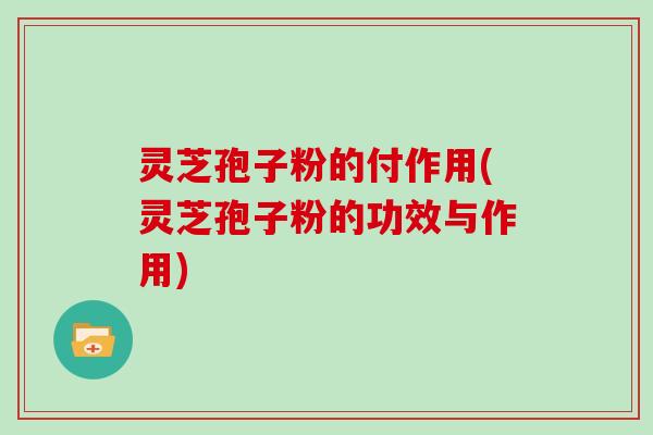 灵芝孢子粉的付作用(灵芝孢子粉的功效与作用)