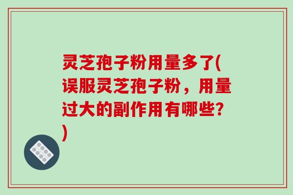 灵芝孢子粉用量多了(误服灵芝孢子粉,用量过大的副作用有哪些?)