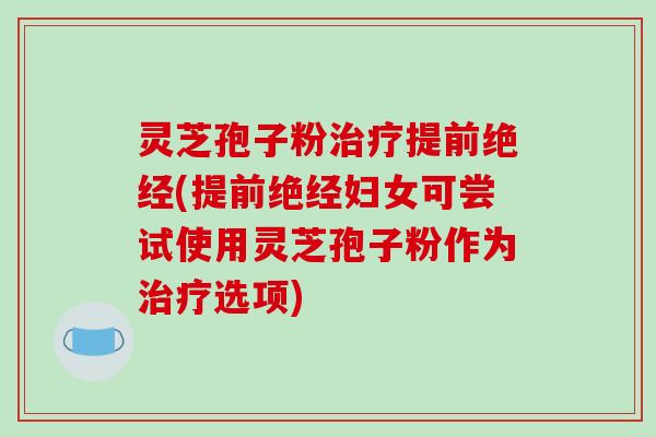 灵芝孢子粉治疗提前绝经(提前绝经妇女可尝试使用灵芝孢子粉作为治疗选项)