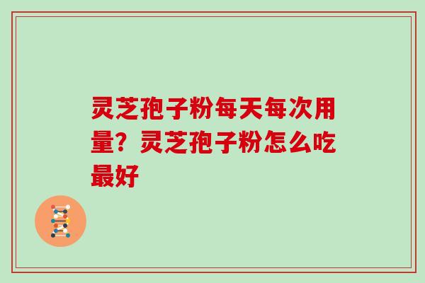 灵芝孢子粉每天每次用量？灵芝孢子粉怎么吃最好