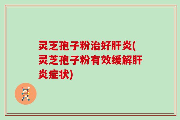 灵芝孢子粉治好肝炎(灵芝孢子粉有效缓解肝炎症状)