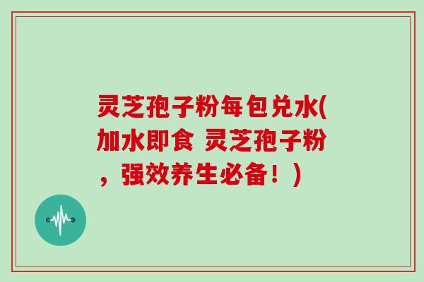 灵芝孢子粉每包兑水(加水即食 灵芝孢子粉，强效养生必备！)