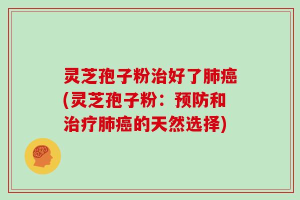 灵芝孢子粉治好了肺癌(灵芝孢子粉：预防和治疗肺癌的天然选择)