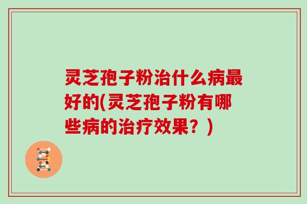 灵芝孢子粉治什么病最好的(灵芝孢子粉有哪些病的治疗效果?)