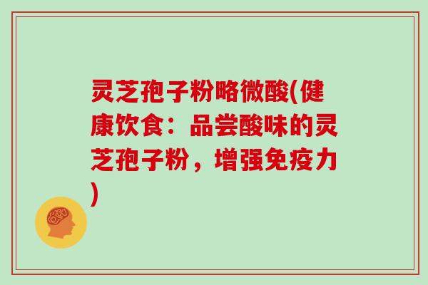 灵芝孢子粉略微酸(健康饮食:品尝酸味的灵芝孢子粉,增强免疫力)