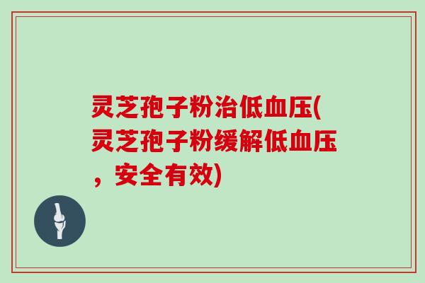 灵芝孢子粉治低血压(灵芝孢子粉缓解低血压，安全有效)
