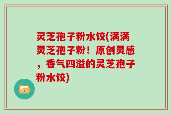 灵芝孢子粉水饺(满满灵芝孢子粉!原创灵感,香气四溢的灵芝孢子粉水饺)