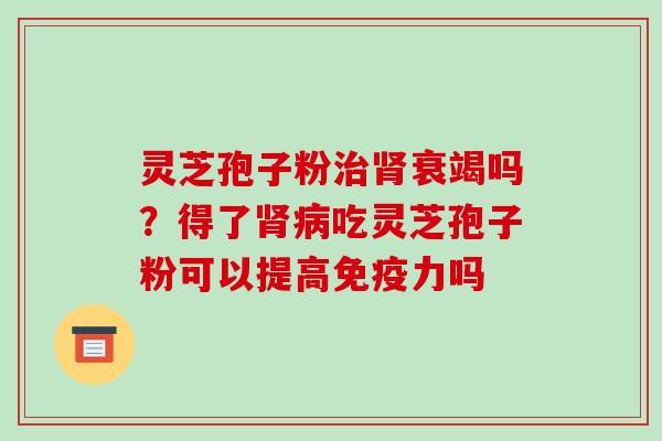 灵芝孢子粉治肾衰竭吗?得了肾病吃灵芝孢子粉可以提高免疫力吗