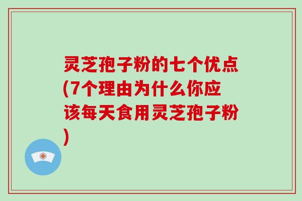 灵芝孢子粉的七个优点(7个理由为什么你应该每天食用灵芝孢子粉)