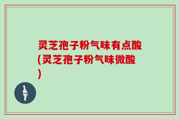 灵芝孢子粉气味有点酸(灵芝孢子粉气味微酸)