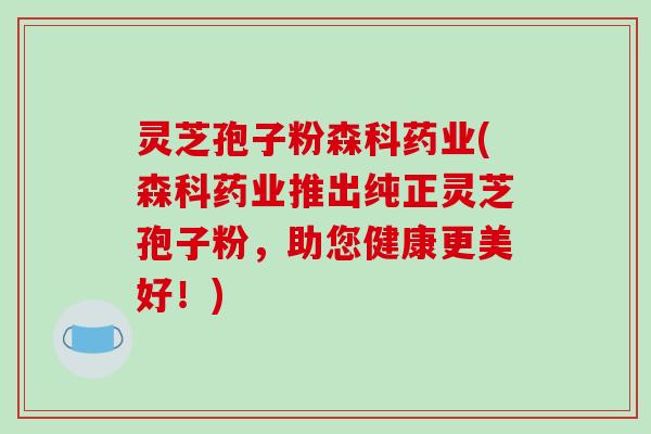 灵芝孢子粉森科药业(森科药业推出纯正灵芝孢子粉，助您健康更美好！)