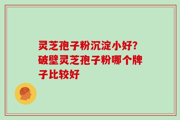 灵芝孢子粉沉淀小好？破壁灵芝孢子粉哪个牌子比较好