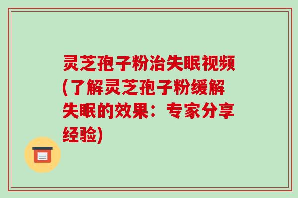 灵芝孢子粉治失眠视频(了解灵芝孢子粉缓解失眠的效果:专家分享经验)