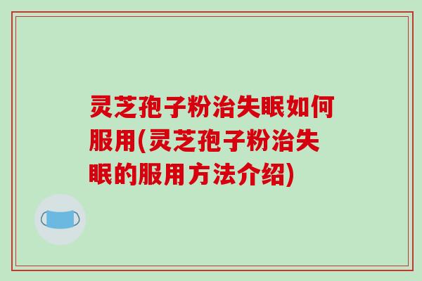 灵芝孢子粉治失眠如何服用(灵芝孢子粉治失眠的服用方法介绍)