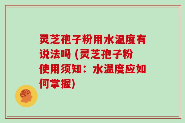 灵芝孢子粉用水温度有说法吗 (灵芝孢子粉使用须知：水温度应如何掌握)