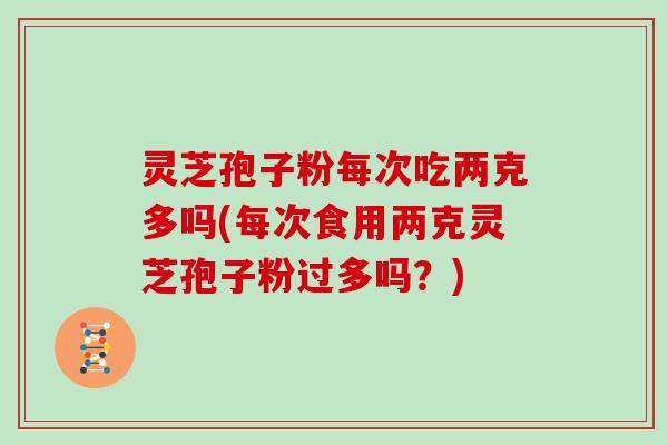 灵芝孢子粉每次吃两克多吗(每次食用两克灵芝孢子粉过多吗?)