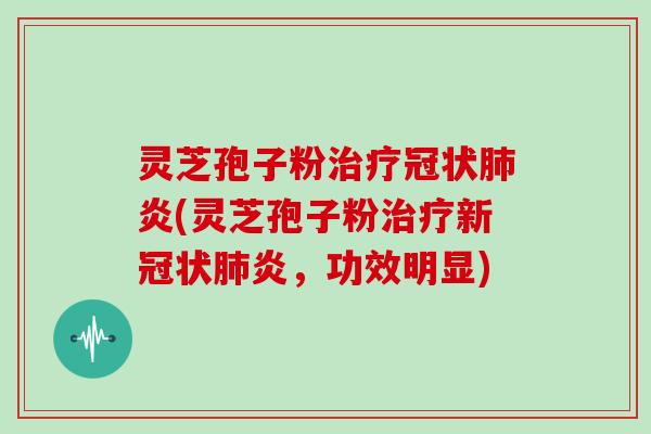 灵芝孢子粉治疗冠状肺炎(灵芝孢子粉治疗新冠状肺炎,功效明显)