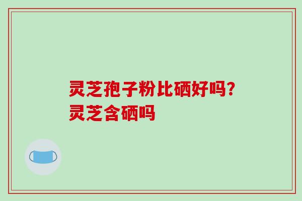 灵芝孢子粉比硒好吗?灵芝含硒吗