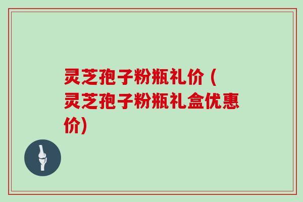 灵芝孢子粉瓶礼价 (灵芝孢子粉瓶礼盒优惠价)