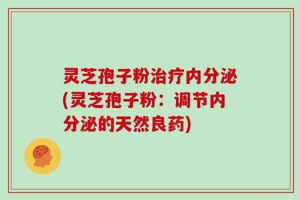 灵芝孢子粉治疗内分泌(灵芝孢子粉：调节内分泌的天然良药)