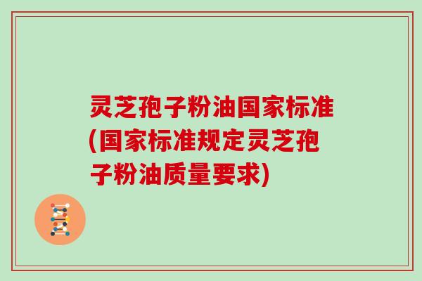 灵芝孢子粉油国家标准(国家标准规定灵芝孢子粉油质量要求)