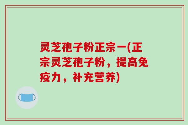 灵芝孢子粉正宗一(正宗灵芝孢子粉，提高免疫力，补充营养)