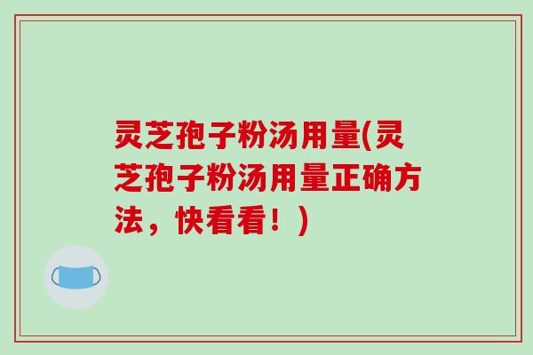 灵芝孢子粉汤用量(灵芝孢子粉汤用量正确方法,快看看!)