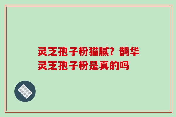 灵芝孢子粉猫腻?鹊华灵芝孢子粉是真的吗