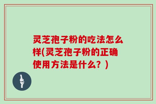 灵芝孢子粉的吃法怎么样(灵芝孢子粉的正确使用方法是什么？)