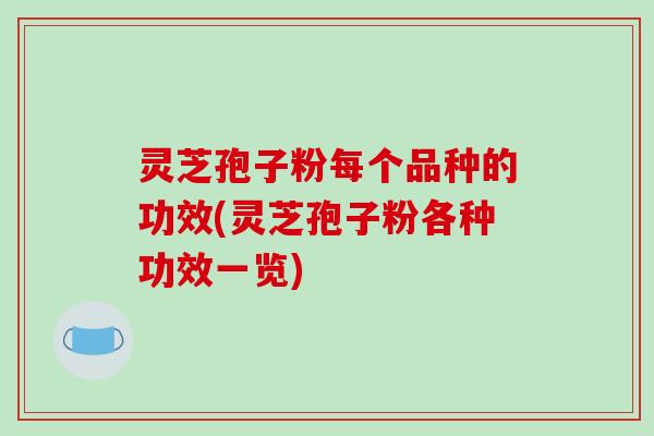 灵芝孢子粉每个品种的功效(灵芝孢子粉各种功效一览)