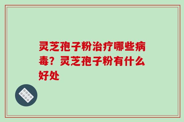 灵芝孢子粉治疗哪些病毒?灵芝孢子粉有什么好处