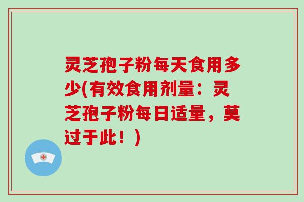 灵芝孢子粉每天食用多少(有效食用剂量:灵芝孢子粉每日适量,莫过于此!)