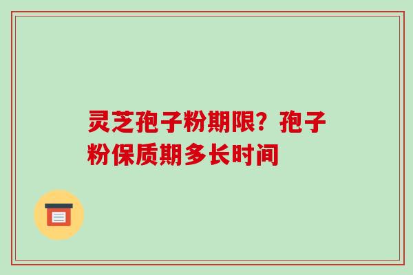 灵芝孢子粉期限？孢子粉保质期多长时间
