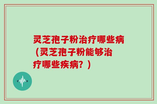 灵芝孢子粉治疗哪些病 (灵芝孢子粉能够治疗哪些疾病?)
