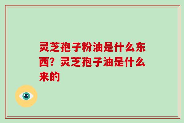 灵芝孢子粉油是什么东西？灵芝孢子油是什么来的