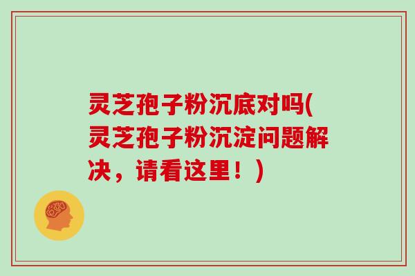 灵芝孢子粉沉底对吗(灵芝孢子粉沉淀问题解决,请看这里!)