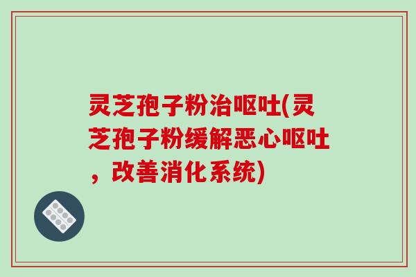 灵芝孢子粉治呕吐(灵芝孢子粉缓解恶心呕吐，改善消化系统)