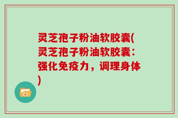 灵芝孢子粉油软胶囊(灵芝孢子粉油软胶囊：强化免疫力，调理身体)