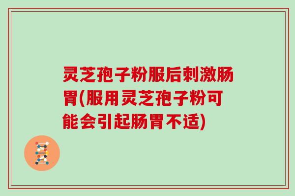 灵芝孢子粉服后刺激肠胃(服用灵芝孢子粉可能会引起肠胃不适)