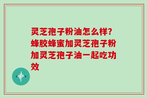 灵芝孢子粉油怎么样?蜂胶蜂蜜加灵芝孢子粉加灵芝孢子油一起吃功效