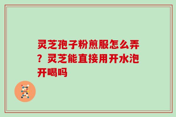 灵芝孢子粉煎服怎么弄？灵芝能直接用开水泡开喝吗