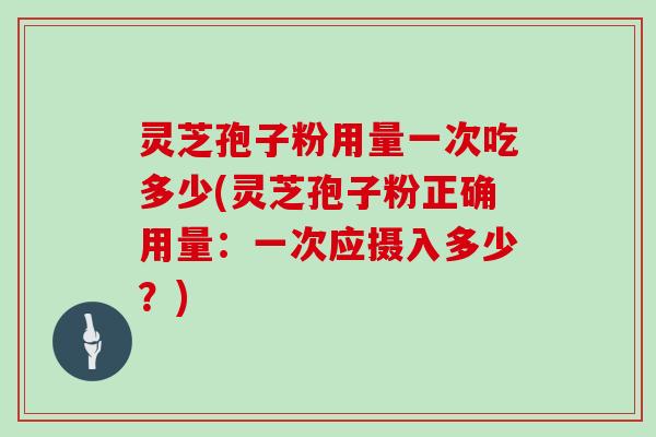 灵芝孢子粉用量一次吃多少(灵芝孢子粉正确用量：一次应摄入多少？)