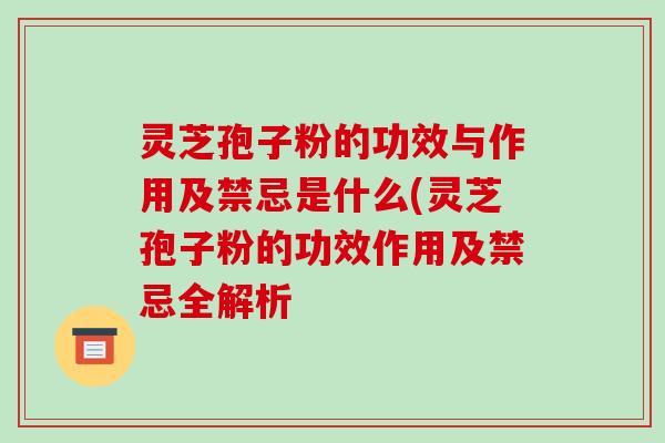 灵芝孢子粉的功效与作用及禁忌是什么(灵芝孢子粉的功效作用及禁忌全解析