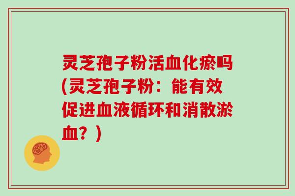 灵芝孢子粉活血化瘀吗(灵芝孢子粉：能有效促进血液循环和消散淤血？)
