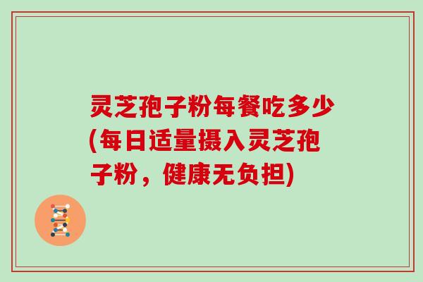 灵芝孢子粉每餐吃多少(每日适量摄入灵芝孢子粉,健康无负担)
